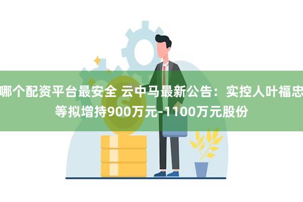 哪个配资平台最安全 云中马最新公告：实控人叶福忠等拟增持900万元-1100万元股份