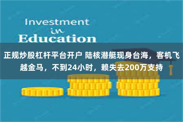 正规炒股杠杆平台开户 陆核潜艇现身台海，客机飞越金马，不到24小时，赖失去200万支持