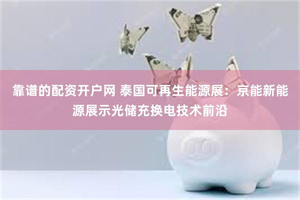 靠谱的配资开户网 泰国可再生能源展：京能新能源展示光储充换电技术前沿