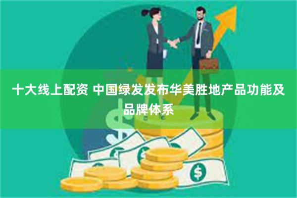 十大线上配资 中国绿发发布华美胜地产品功能及品牌体系