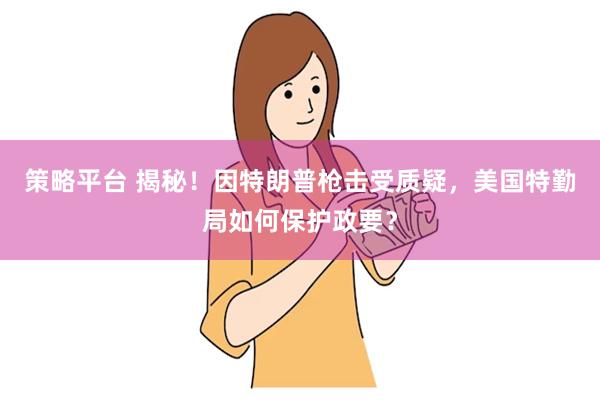 策略平台 揭秘！因特朗普枪击受质疑，美国特勤局如何保护政要？
