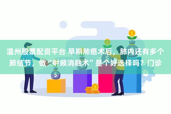 温州股票配资平台 早期肺癌术后，肺内还有多个肺结节，做“射频消融术”是个好选择吗？门诊