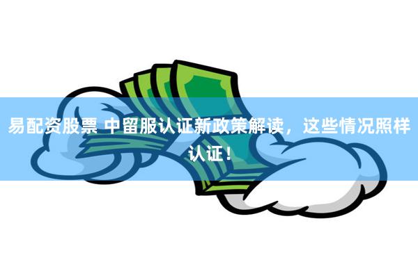 易配资股票 中留服认证新政策解读，这些情况照样认证！
