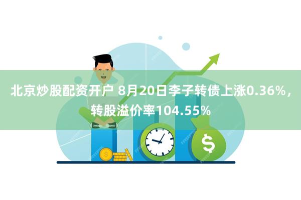 北京炒股配资开户 8月20日李子转债上涨0.36%，转股溢价率104.55%