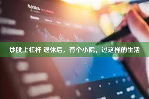 炒股上杠杆 退休后，有个小院，过这样的生活