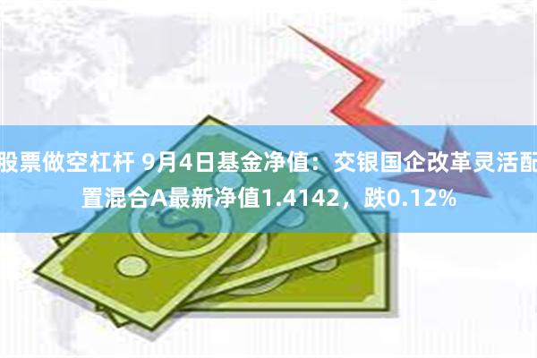 股票做空杠杆 9月4日基金净值：交银国企改革灵活配置混合A最新净值1.4142，跌0.12%