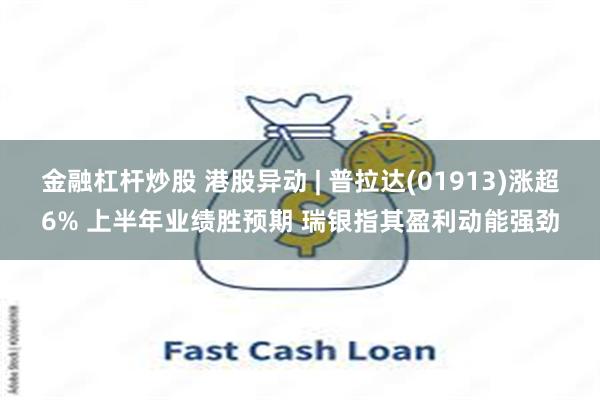 金融杠杆炒股 港股异动 | 普拉达(01913)涨超6% 上半年业绩胜预期 瑞银指其盈利动能强劲