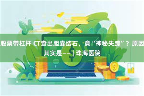 股票带杠杆 CT查出胆囊结石，竟“神秘失踪”？原因其实是—— | 珠海医院
