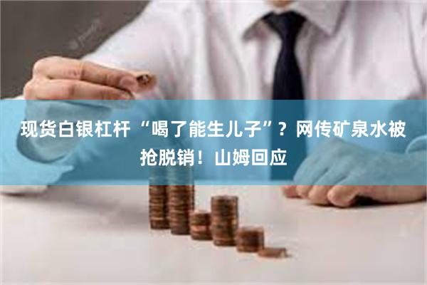 现货白银杠杆 “喝了能生儿子”？网传矿泉水被抢脱销！山姆回应