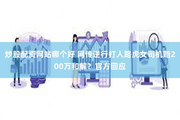 炒股配资网站哪个好 网传逆行打人路虎女司机赔200万和解？官方回应