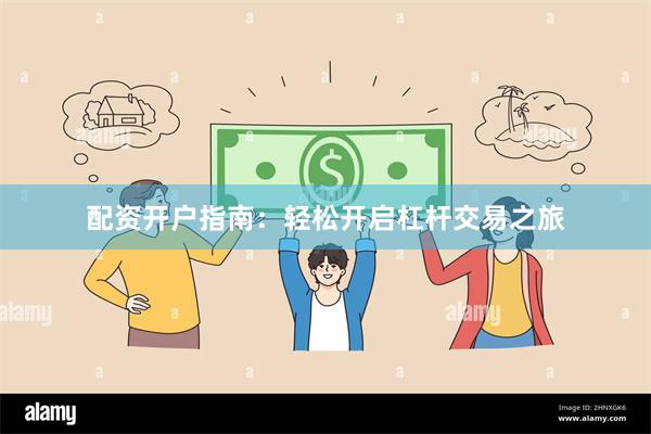 配资开户指南：轻松开启杠杆交易之旅