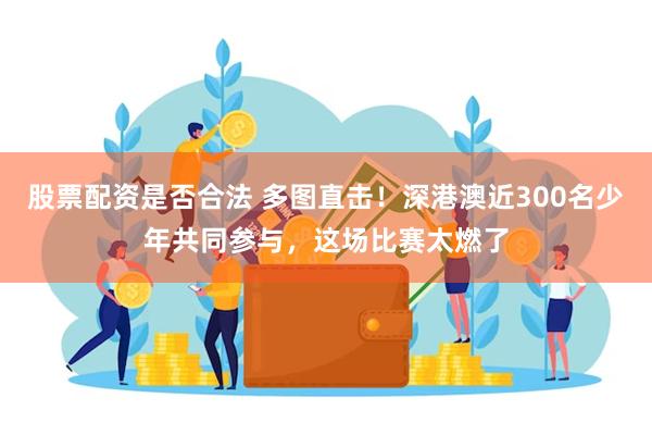 股票配资是否合法 多图直击！深港澳近300名少年共同参与，这场比赛太燃了