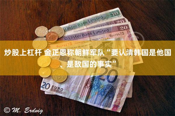 炒股上杠杆 金正恩称朝鲜军队“要认清韩国是他国、是敌国的事实”