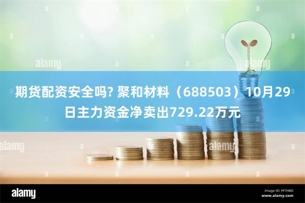 期货配资安全吗? 聚和材料（688503）10月29日主力资金净卖出729.22万元