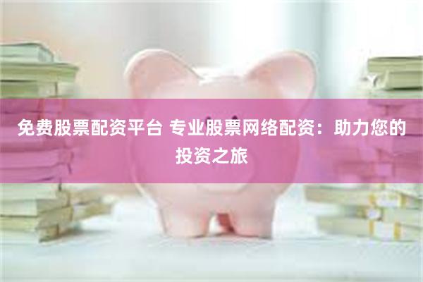 免费股票配资平台 专业股票网络配资：助力您的投资之旅