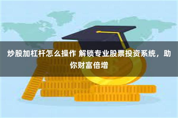 炒股加杠杆怎么操作 解锁专业股票投资系统，助你财富倍增