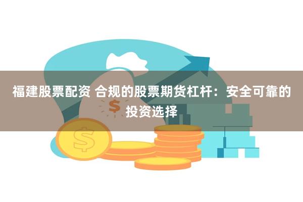 福建股票配资 合规的股票期货杠杆：安全可靠的投资选择