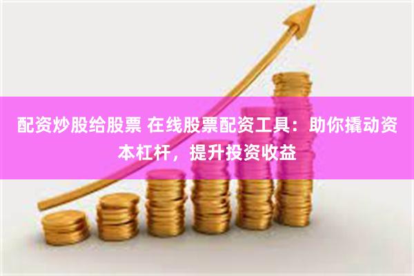 配资炒股给股票 在线股票配资工具：助你撬动资本杠杆，提升投资收益