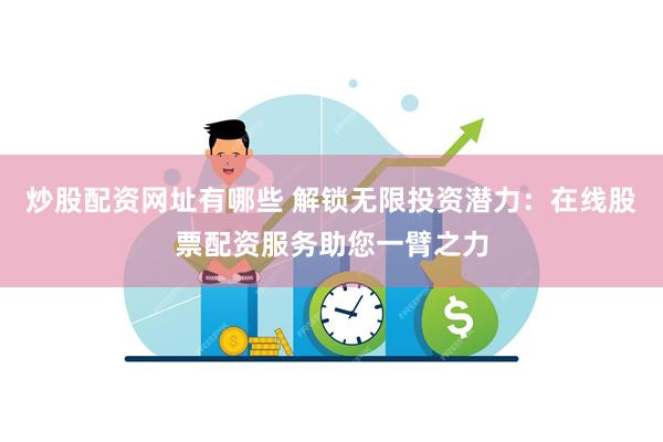 炒股配资网址有哪些 解锁无限投资潜力：在线股票配资服务助您一臂之力