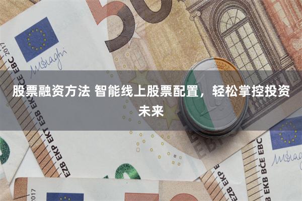 股票融资方法 智能线上股票配置，轻松掌控投资未来