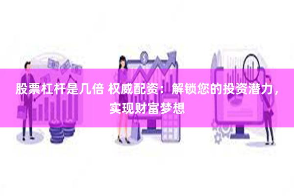 股票杠杆是几倍 权威配资：解锁您的投资潜力，实现财富梦想