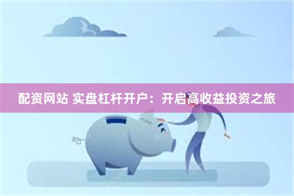 配资网站 实盘杠杆开户：开启高收益投资之旅