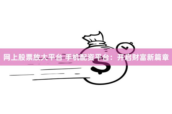 网上股票放大平台 手机配资平台：开启财富新篇章