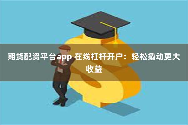 期货配资平台app 在线杠杆开户：轻松撬动更大收益