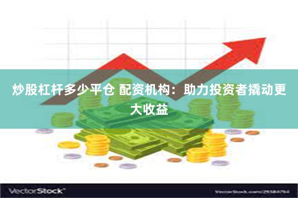 炒股杠杆多少平仓 配资机构：助力投资者撬动更大收益