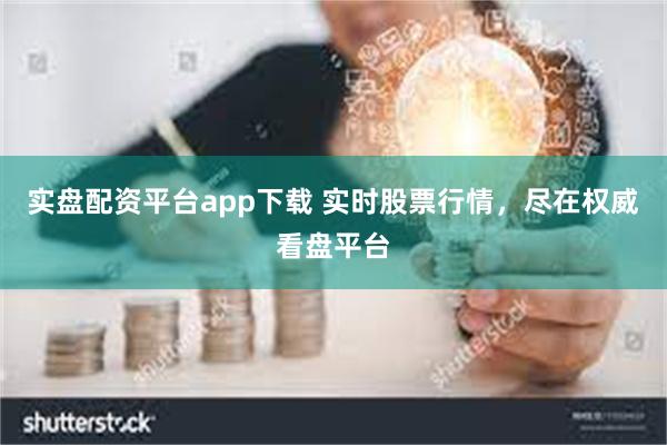 实盘配资平台app下载 实时股票行情，尽在权威看盘平台