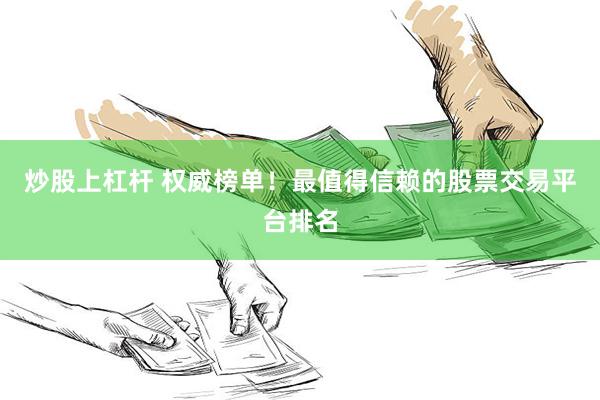 炒股上杠杆 权威榜单！最值得信赖的股票交易平台排名