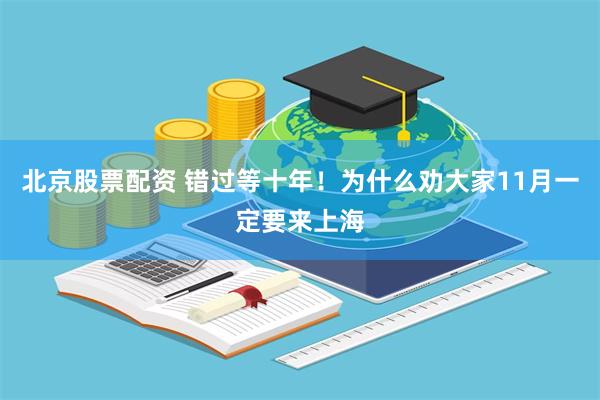 北京股票配资 错过等十年！为什么劝大家11月一定要来上海