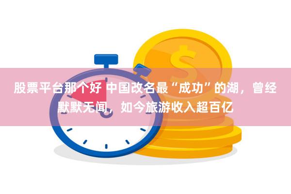 股票平台那个好 中国改名最“成功”的湖，曾经默默无闻，如今旅游收入超百亿