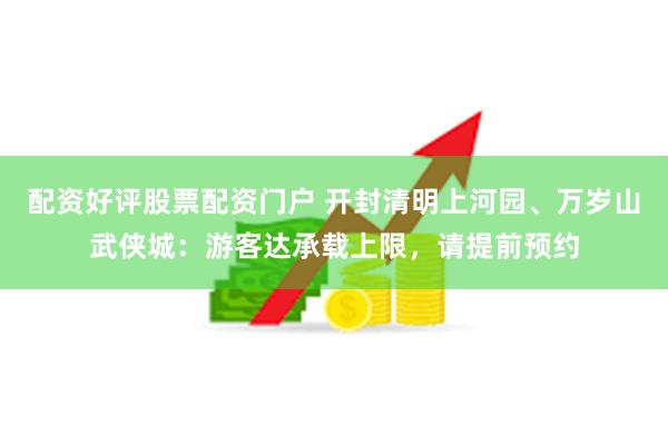 配资好评股票配资门户 开封清明上河园、万岁山武侠城：游客达承载上限，请提前预约