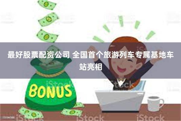 最好股票配资公司 全国首个旅游列车专属基地车站亮相