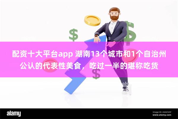 配资十大平台app 湖南13个城市和1个自治州公认的代表性美食，吃过一半的堪称吃货