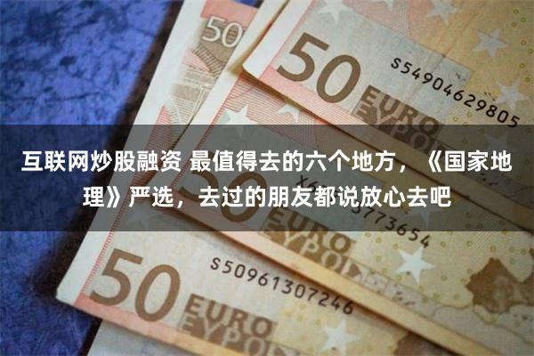 互联网炒股融资 最值得去的六个地方，《国家地理》严选，去过的朋友都说放心去吧