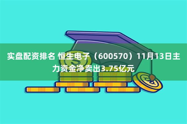 实盘配资排名 恒生电子（600570）11月13日主力资金净卖出3.75亿元