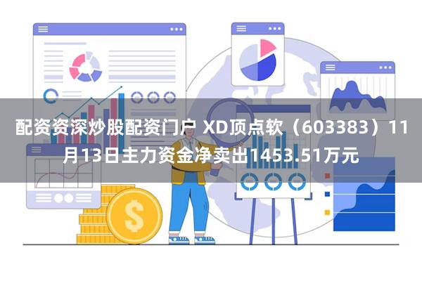 配资资深炒股配资门户 XD顶点软（603383）11月13日主力资金净卖出1453.51万元