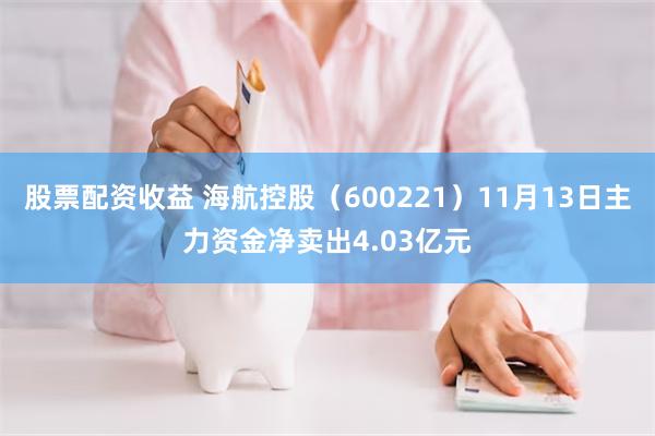股票配资收益 海航控股（600221）11月13日主力资金净卖出4.03亿元