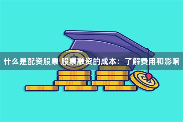 什么是配资股票 股票融资的成本：了解费用和影响