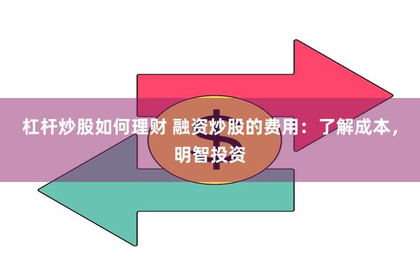 杠杆炒股如何理财 融资炒股的费用：了解成本，明智投资