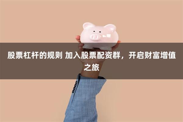 股票杠杆的规则 加入股票配资群，开启财富增值之旅