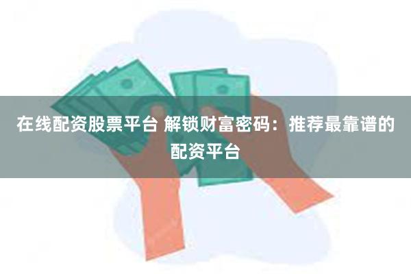 在线配资股票平台 解锁财富密码：推荐最靠谱的配资平台