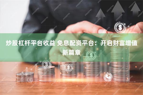 炒股杠杆平台收益 免息配资平台：开启财富增值新篇章