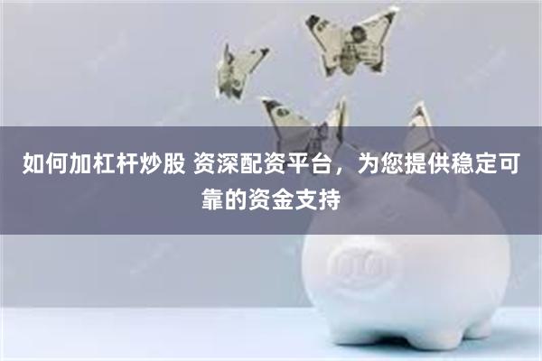 如何加杠杆炒股 资深配资平台，为您提供稳定可靠的资金支持