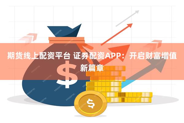 期货线上配资平台 证券配资APP：开启财富增值新篇章