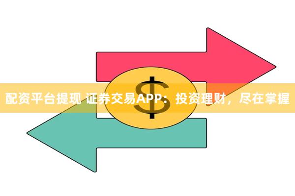 配资平台提现 证券交易APP：投资理财，尽在掌握