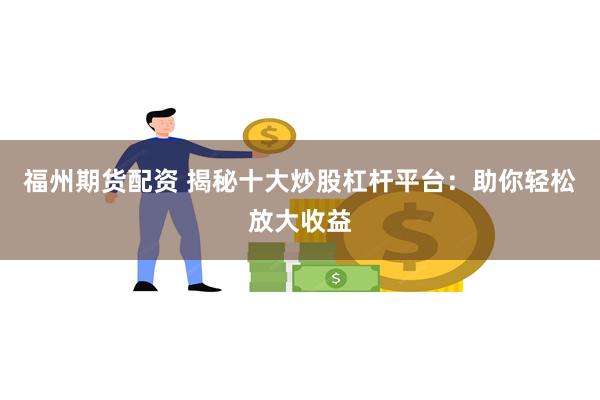 福州期货配资 揭秘十大炒股杠杆平台：助你轻松放大收益