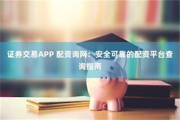 证券交易APP 配资询网：安全可靠的配资平台查询指南